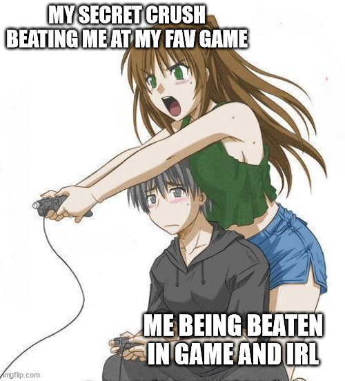Anime gamer girl | MY SECRET CRUSH BEATING ME AT MY FAV GAME; ME BEING BEATEN IN GAME AND IRL | image tagged in anime gamer girl | made w/ Imgflip meme maker