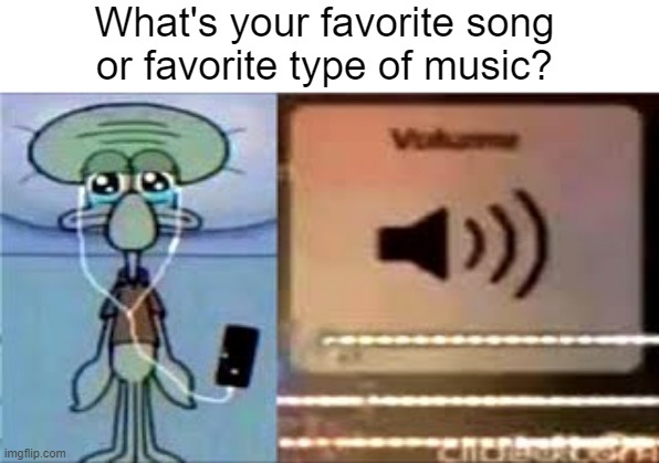 . | What's your favorite song or favorite type of music? | image tagged in squidward crying listening to music | made w/ Imgflip meme maker