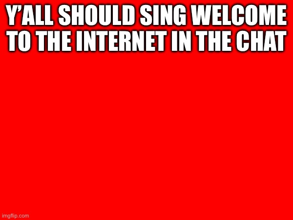 Y’ALL SHOULD SING WELCOME TO THE INTERNET IN THE CHAT | made w/ Imgflip meme maker