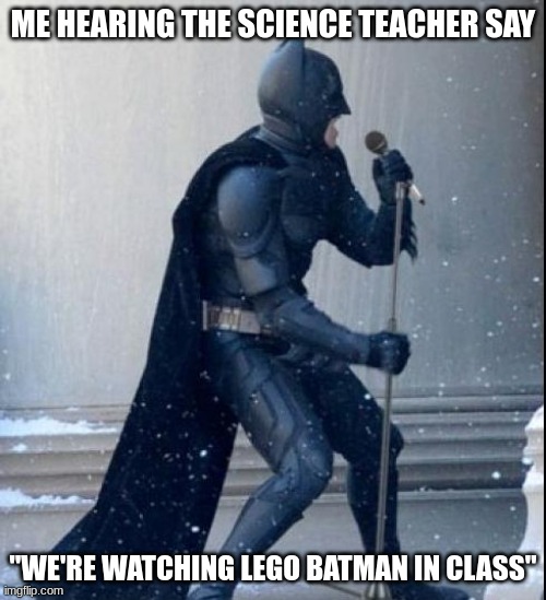 We actually are but not in science class lol | ME HEARING THE SCIENCE TEACHER SAY; "WE'RE WATCHING LEGO BATMAN IN CLASS" | image tagged in singing batman | made w/ Imgflip meme maker