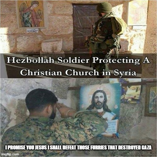 hezbollah friends of christianity | I PROMISE YOU JESUS I SHALL DEFEAT THOSE FURRIES THAT DESTROYED GAZA | image tagged in hezbollah friends of christianity | made w/ Imgflip meme maker