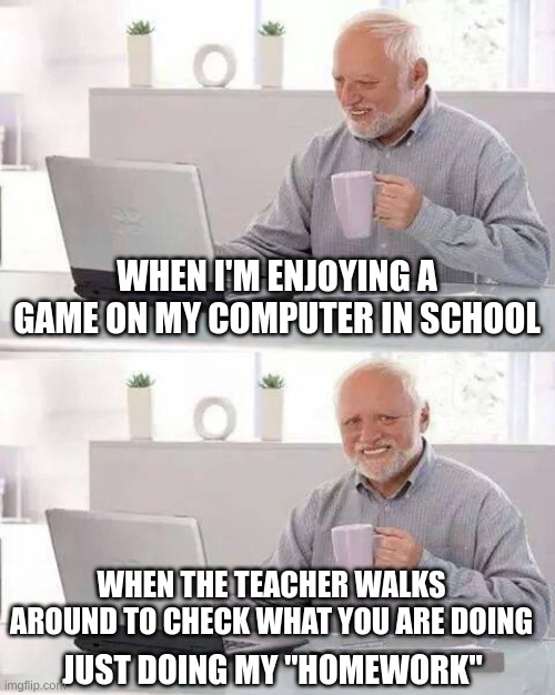 Nothing to see here, just keep walking | WHEN I'M ENJOYING A GAME ON MY COMPUTER IN SCHOOL; WHEN THE TEACHER WALKS AROUND TO CHECK WHAT YOU ARE DOING; JUST DOING MY "HOMEWORK" | image tagged in memes,hide the pain harold | made w/ Imgflip meme maker