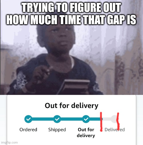 TRYING TO FIGURE OUT HOW MUCH TIME THAT GAP IS | image tagged in funny memes | made w/ Imgflip meme maker