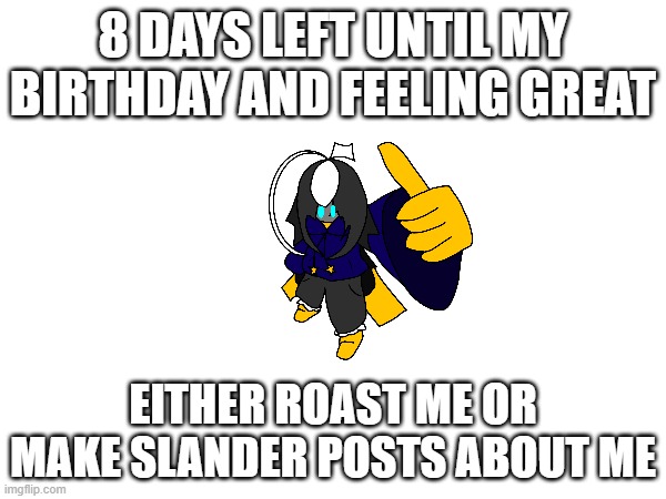 hehe | 8 DAYS LEFT UNTIL MY BIRTHDAY AND FEELING GREAT; EITHER ROAST ME OR MAKE SLANDER POSTS ABOUT ME | image tagged in e | made w/ Imgflip meme maker