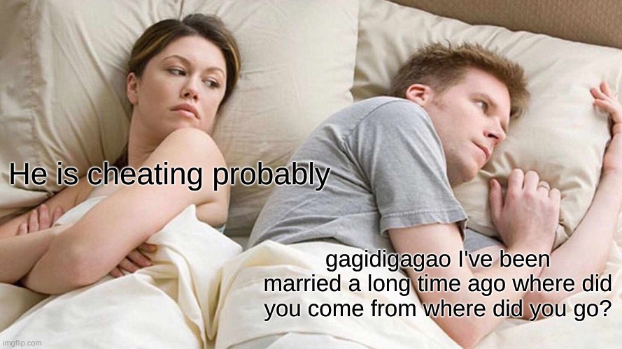 Faxs | He is cheating probably; gagidigagao I've been married a long time ago where did you come from where did you go? | image tagged in memes,i bet he's thinking about other women | made w/ Imgflip meme maker
