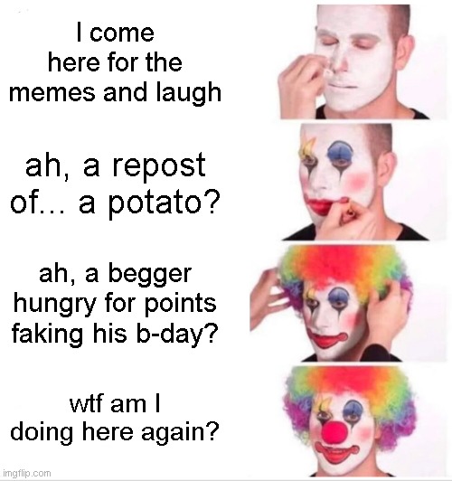 Not starting anything here. Sometimes logging in is just a shouldn't. | I come here for the memes and laugh; ah, a repost of... a potato? ah, a begger hungry for points faking his b-day? wtf am I doing here again? | image tagged in memes,clown applying makeup | made w/ Imgflip meme maker