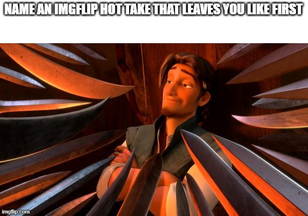 I'll go first: a few fun stream users are still sane. very few, but a few. | NAME AN IMGFLIP HOT TAKE THAT LEAVES YOU LIKE FIRST | image tagged in flynn rider swords | made w/ Imgflip meme maker