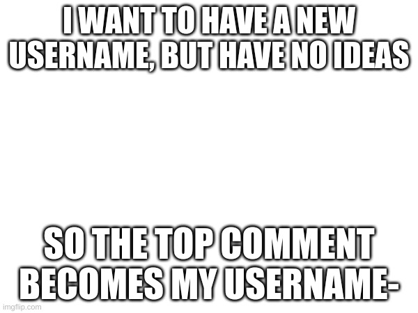 I'm scared- | I WANT TO HAVE A NEW USERNAME, BUT HAVE NO IDEAS; SO THE TOP COMMENT BECOMES MY USERNAME- | made w/ Imgflip meme maker