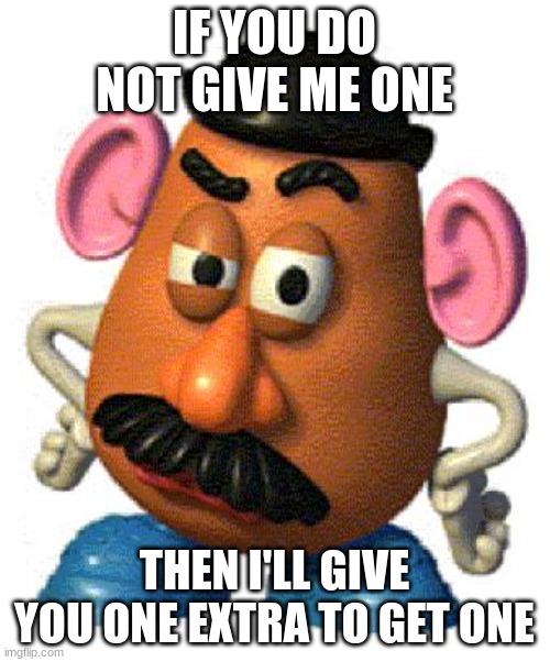 IF YOU DO NOT GIVE ME ONE THEN I'LL GIVE YOU ONE EXTRA TO GET ONE | image tagged in mr potato head | made w/ Imgflip meme maker
