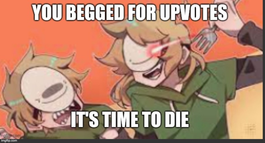 You begged for upvotes, it's time to die | image tagged in you begged for upvotes it's time to die | made w/ Imgflip meme maker