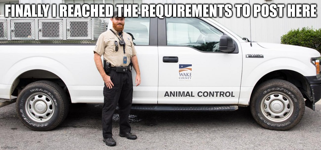 Animal Control | FINALLY I REACHED THE REQUIREMENTS TO POST HERE | image tagged in animal control | made w/ Imgflip meme maker