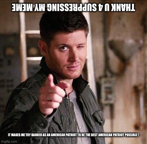 Pfffft | THANK U 4 SUPPRESSING MY MEME; IT MAKES ME TRY HARDER AS AN AMERICAN PATRIOT TO BE THE BEST AMERICAN PATRIOT POSSIBLE ! | image tagged in dean supernatural,funny memes,memes | made w/ Imgflip meme maker