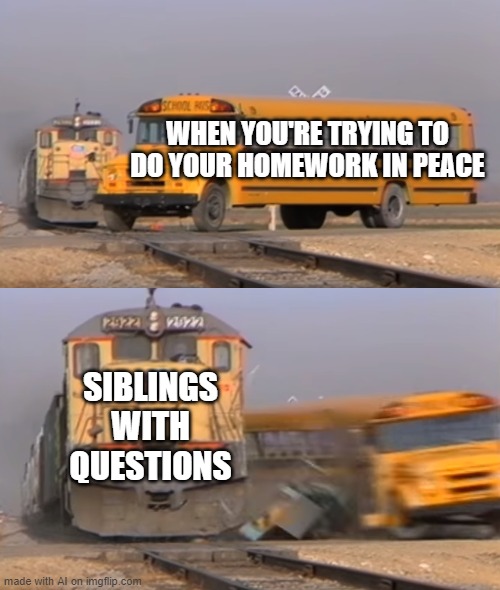 ChatGPT Meme | WHEN YOU'RE TRYING TO DO YOUR HOMEWORK IN PEACE; SIBLINGS WITH QUESTIONS | image tagged in a train hitting a school bus,ai meme,school,siblings | made w/ Imgflip meme maker