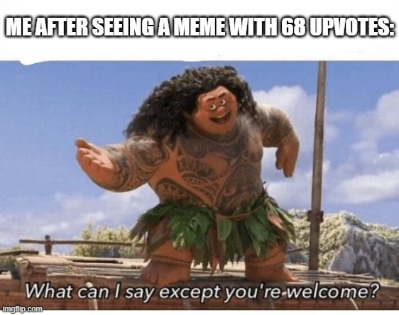 What can I say except you're welcome? | ME AFTER SEEING A MEME WITH 68 UPVOTES: | image tagged in what can i say except you're welcome | made w/ Imgflip meme maker