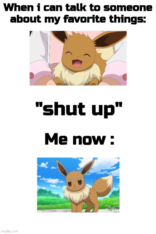 its either that or they dont litsen at all (based on a true story) | When i can talk to someone about my favorite things:; "shut up"; Me now : | image tagged in eevee,sorry for the vent | made w/ Imgflip meme maker