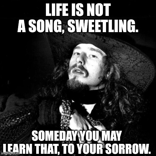 Life is but a sorrow! | LIFE IS NOT A SONG, SWEETLING. SOMEDAY YOU MAY LEARN THAT, TO YOUR SORROW. | image tagged in goth pirate clubkid emo punk,sorrow,pirate | made w/ Imgflip meme maker