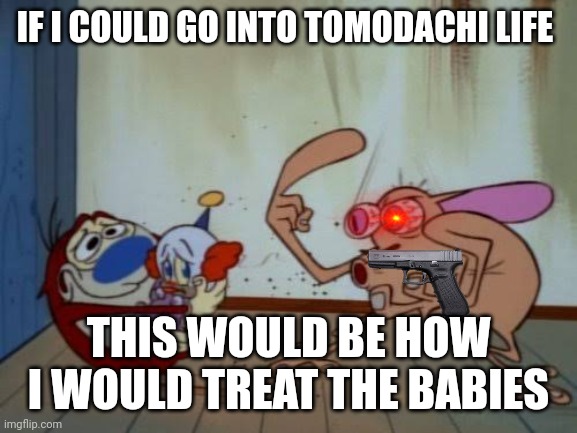 This Is You If You Hate Babies Like me | IF I COULD GO INTO TOMODACHI LIFE; THIS WOULD BE HOW I WOULD TREAT THE BABIES | image tagged in stimpy explaining | made w/ Imgflip meme maker