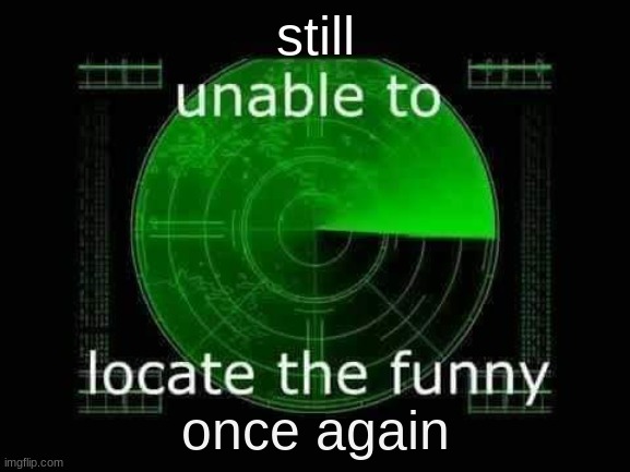 Unable to locate the funny | still once again | image tagged in unable to locate the funny | made w/ Imgflip meme maker
