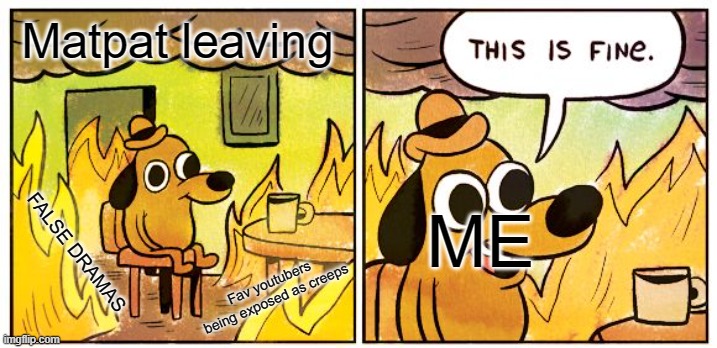 This Is Fine Meme | Matpat leaving; ME; FALSE DRAMAS; Fav youtubers being exposed as creeps | image tagged in memes,this is fine | made w/ Imgflip meme maker