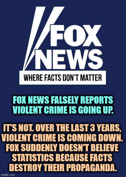 The Right can't function without racism. | FOX NEWS FALSELY REPORTS VIOLENT CRIME IS GOING UP. IT'S NOT. OVER THE LAST 3 YEARS, 
VIOLENT CRIME IS COMING DOWN. 
FOX SUDDENLY DOESN'T BELIEVE 
STATISTICS BECAUSE FACTS 
DESTROY THEIR PROPAGANDA. | image tagged in conservative,right wing,propaganda,fox news,racist,crime | made w/ Imgflip meme maker