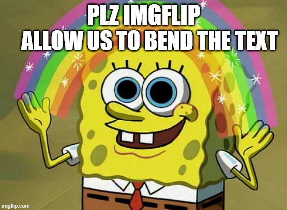 Imgflip Curve Text | PLZ IMGFLIP; ALLOW US TO BEND THE TEXT | image tagged in memes,imagination spongebob,imgflip,imgflip mods,imgflip users,meanwhile on imgflip | made w/ Imgflip meme maker