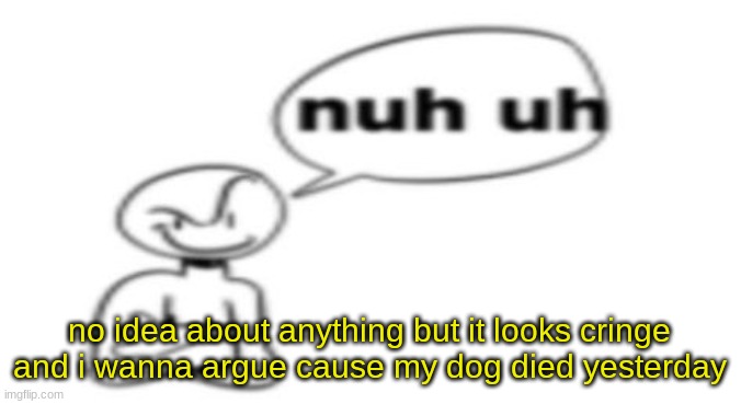 Nuh uh | no idea about anything but it looks cringe and i wanna argue cause my dog died yesterday | image tagged in nuh uh | made w/ Imgflip meme maker