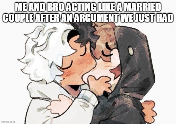 Me and Bro fr | ME AND BRO ACTING LIKE A MARRIED COUPLE AFTER AN ARGUMENT WE JUST HAD | image tagged in memes | made w/ Imgflip meme maker