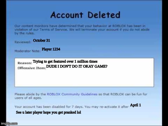 You are a banned Speedrun person HAHAHAHAHAHAHAHA HAHAHAHA! | October 31; Player 1234; Trying to get featured over 1 million times; DUDE I DON'T DO IT OKAY GAME? April 1; See u later player hope you get pranked lol | image tagged in roblox 2009 banned message,roblox,banned,funny,fun | made w/ Imgflip meme maker