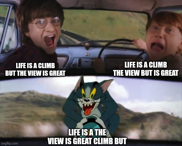 Tom chasing Harry and Ron Weasly | LIFE IS A CLIMB BUT THE VIEW IS GREAT LIFE IS A CLIMB THE VIEW BUT IS GREAT LIFE IS A THE VIEW IS GREAT CLIMB BUT | image tagged in tom chasing harry and ron weasly | made w/ Imgflip meme maker