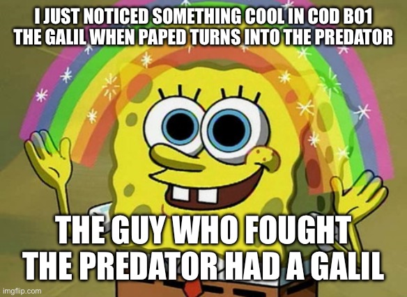 Imagination Spongebob | I JUST NOTICED SOMETHING COOL IN COD BO1
THE GALIL WHEN PAPED TURNS INTO THE PREDATOR; THE GUY WHO FOUGHT THE PREDATOR HAD A GALIL | image tagged in memes,imagination spongebob | made w/ Imgflip meme maker