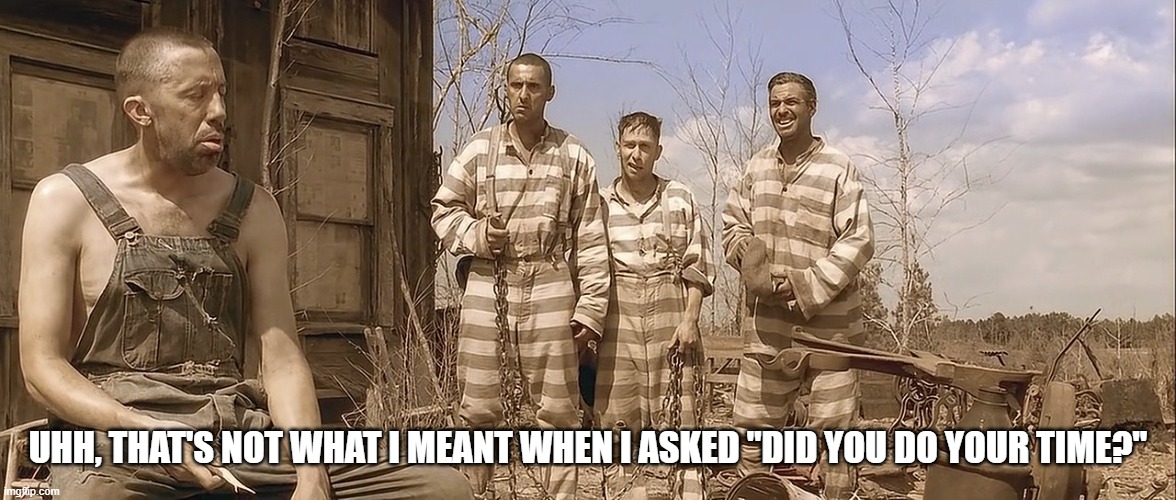 Did you do your time? | UHH, THAT'S NOT WHAT I MEANT WHEN I ASKED "DID YOU DO YOUR TIME?" | image tagged in oh brother where art thou,timesheet,do time | made w/ Imgflip meme maker