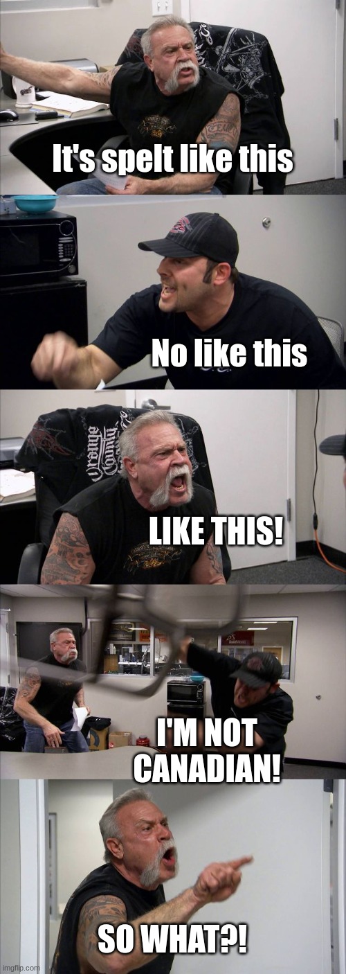 How colour is spelt | It's spelt like this; No like this; LIKE THIS! I'M NOT CANADIAN! SO WHAT?! | image tagged in memes,american chopper argument,funny | made w/ Imgflip meme maker