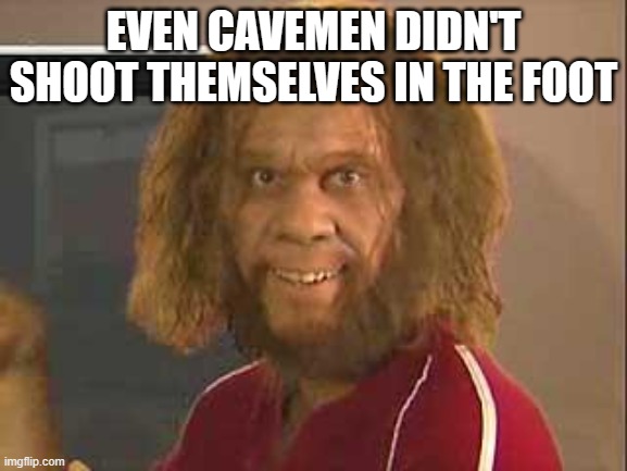 caveman | EVEN CAVEMEN DIDN'T SHOOT THEMSELVES IN THE FOOT | image tagged in caveman | made w/ Imgflip meme maker