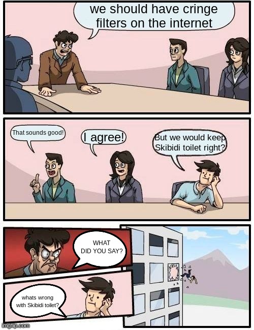 its not funny | we should have cringe filters on the internet; That sounds good! I agree! But we would keep Skibidi toilet right? WHAT DID YOU SAY? whats wrong with Skibidi toilet? | image tagged in memes,boardroom meeting suggestion | made w/ Imgflip meme maker