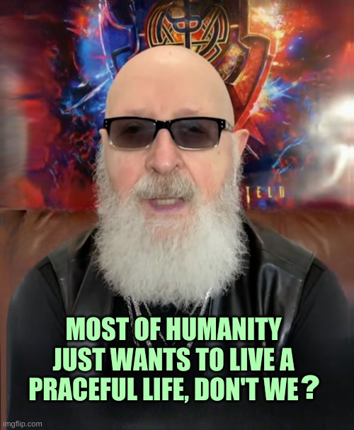 Rob Halford | MOST OF HUMANITY JUST WANTS TO LIVE A PRACEFUL LIFE, DON'T WE; ? | image tagged in rob halford,humanity,peace,life,world peace,love | made w/ Imgflip meme maker