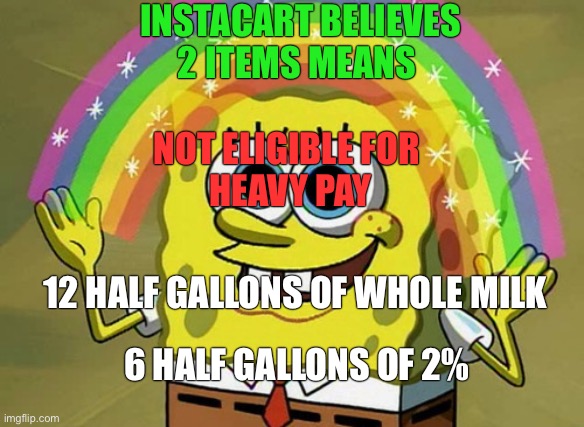 Welcome to the Lucid world of Gigging | INSTACART BELIEVES
2 ITEMS MEANS; NOT ELIGIBLE FOR 
HEAVY PAY; 12 HALF GALLONS OF WHOLE MILK; 6 HALF GALLONS OF 2% | image tagged in memes,imagination spongebob | made w/ Imgflip meme maker