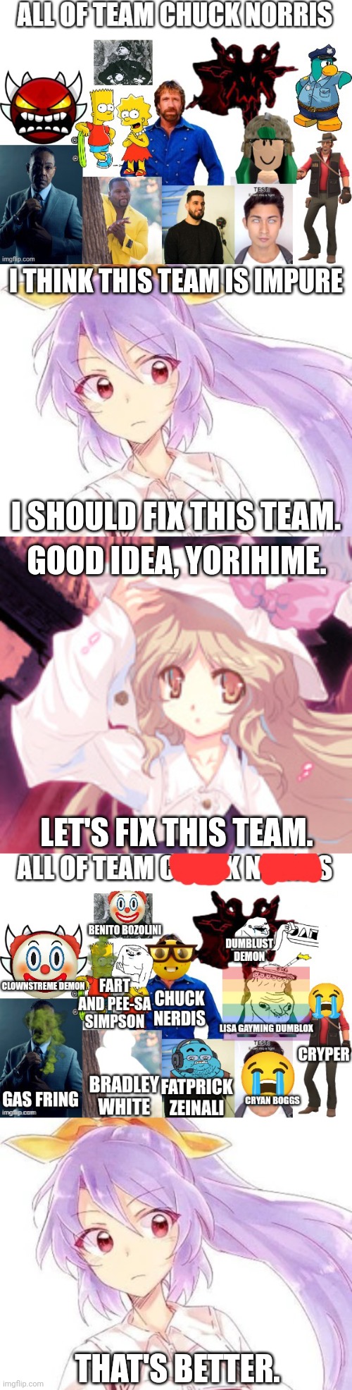 If Team Chuck Norris makes a comeback, Team Yorihime Wins. (Note: nice try Wheatley) | I THINK THIS TEAM IS IMPURE; I SHOULD FIX THIS TEAM. GOOD IDEA, YORIHIME. LET'S FIX THIS TEAM. THAT'S BETTER. | image tagged in all of team chuck norris fixed | made w/ Imgflip meme maker