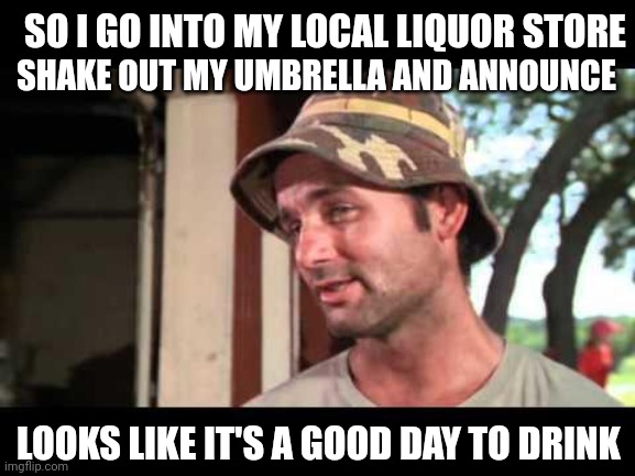 Based on a true story | SO I GO INTO MY LOCAL LIQUOR STORE; SHAKE OUT MY UMBRELLA AND ANNOUNCE; LOOKS LIKE IT'S A GOOD DAY TO DRINK | image tagged in caddy shack | made w/ Imgflip meme maker