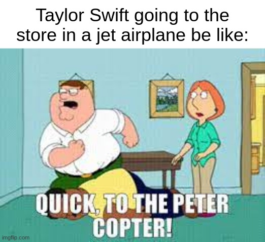 To the Petercopter | Taylor Swift going to the store in a jet airplane be like: | image tagged in family guy | made w/ Imgflip meme maker