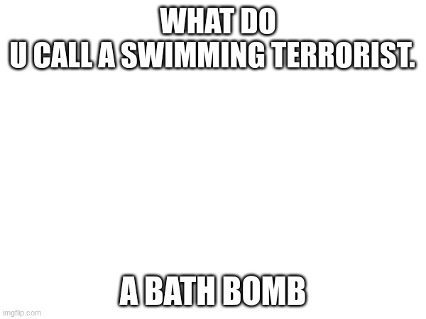 WHAT DO U CALL A SWIMMING TERRORIST. A BATH BOMB | made w/ Imgflip meme maker