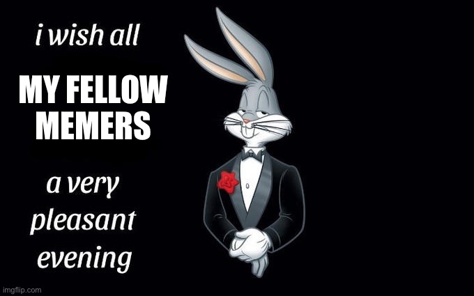 This is to all you Memers out there! | MY FELLOW MEMERS | image tagged in i wish all the x a very pleasant evening | made w/ Imgflip meme maker