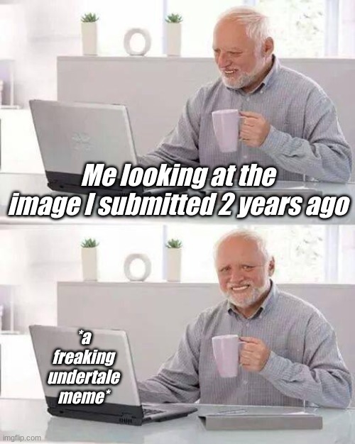 Ah, old me. I hate it. | Me looking at the image I submitted 2 years ago; *a freaking undertale meme* | image tagged in memes,hide the pain harold | made w/ Imgflip meme maker