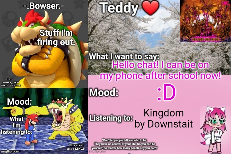 I was grounded for yelling at my parents, but I think I'm ungrounded now! | Hello chat! I can be on my phone after school now! :D; Kingdom by Downstait | image tagged in bowser and teddy's shared announcement temp | made w/ Imgflip meme maker