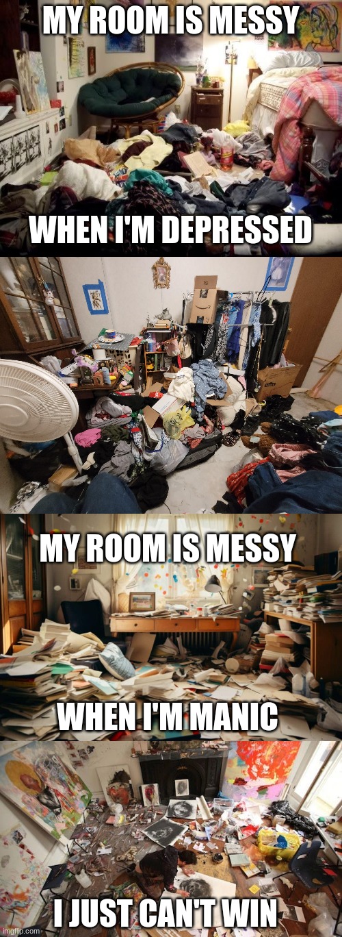 bipolar AF | MY ROOM IS MESSY; WHEN I'M DEPRESSED; MY ROOM IS MESSY; WHEN I'M MANIC; I JUST CAN'T WIN | image tagged in funny,bipolar,mental health | made w/ Imgflip meme maker
