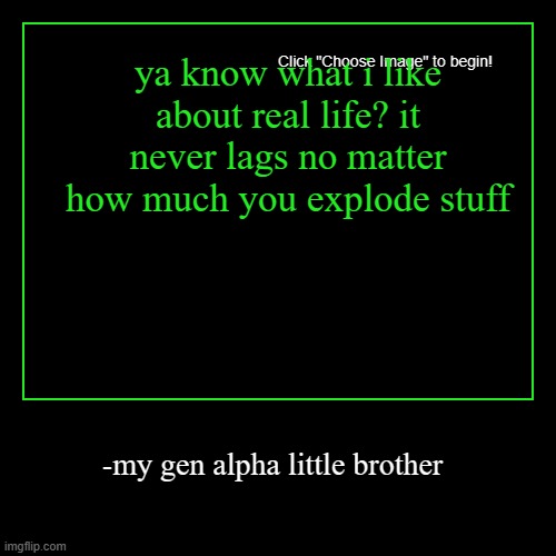 ya know what i like about real life? it never lags no matter how much you explode stuff | -my gen alpha little brother | image tagged in funny,gen alpha,stupid people,oh wow are you actually reading these tags,quotes,funny quotes | made w/ Imgflip demotivational maker