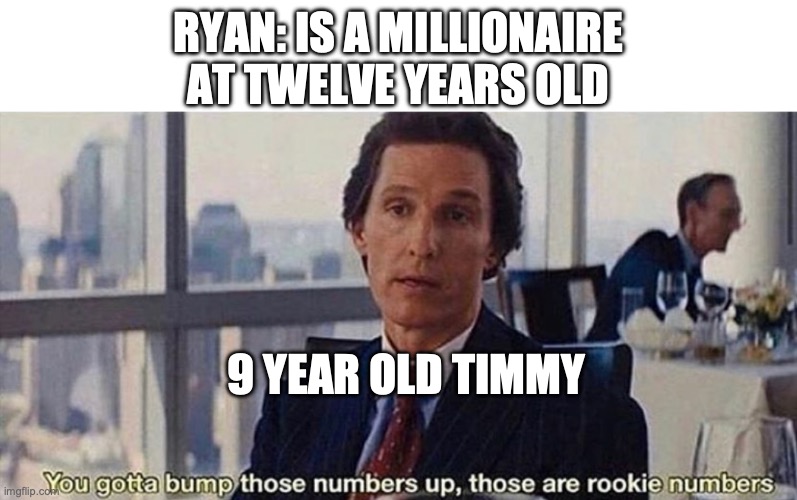 Steven He meme | RYAN: IS A MILLIONAIRE AT TWELVE YEARS OLD; 9 YEAR OLD TIMMY | image tagged in you gotta bump those numbers up those are rookie numbers,steven he,failure | made w/ Imgflip meme maker