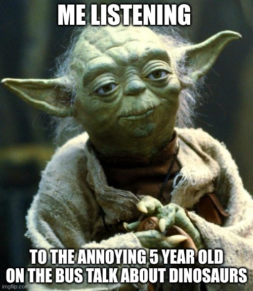 everyone nowadays | ME LISTENING; TO THE ANNOYING 5 YEAR OLD ON THE BUS TALK ABOUT DINOSAURS | image tagged in memes,star wars yoda | made w/ Imgflip meme maker