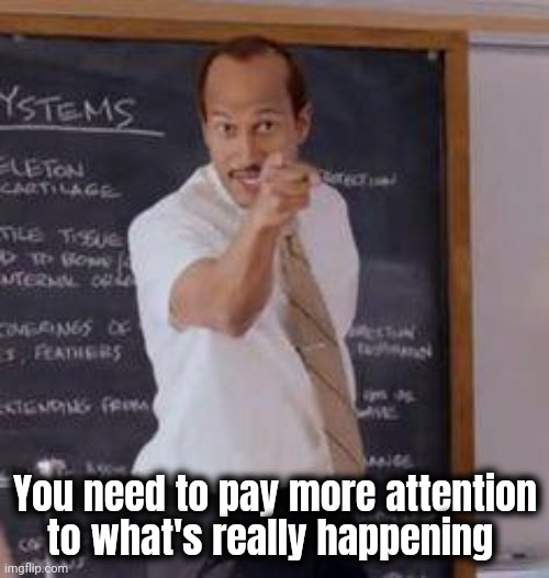 Substitute Teacher(You Done Messed Up A A Ron) | You need to pay more attention to what's really happening | image tagged in substitute teacher you done messed up a a ron | made w/ Imgflip meme maker