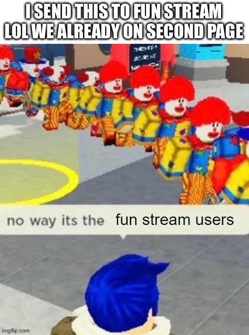 I SEND THIS TO FUN STREAM LOL WE ALREADY ON SECOND PAGE | made w/ Imgflip meme maker
