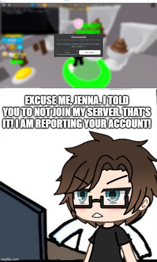 Please report her. #stopjenna277me | EXCUSE ME, JENNA. I TOLD YOU TO NOT JOIN MY SERVER. THAT'S IT! I AM REPORTING YOUR ACCOUNT! | image tagged in pop up school 2,pus2,male cara,roblox,error code 277 | made w/ Imgflip meme maker